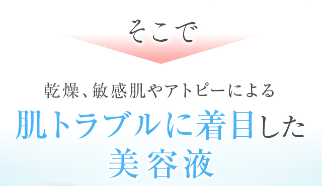 そこで乾燥、敏感肌やアトピーによる肌トラブルに着目した美容液