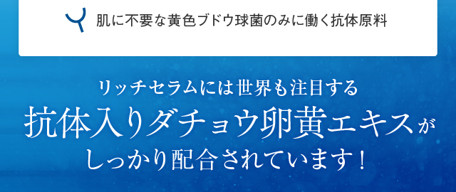 リッチセラムには世界も注目する抗体入りダチョウ卵黄エキスがしっかり配合されています！