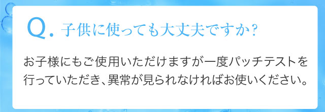 Q.子供に使っても大丈夫ですか？お子様にもご使用いただけますが一度パッチテストを行っていただき、異常が見られなければお使いください。